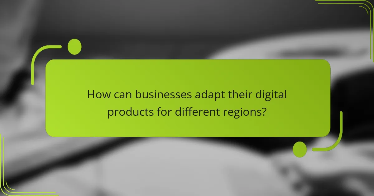 How can businesses adapt their digital products for different regions?